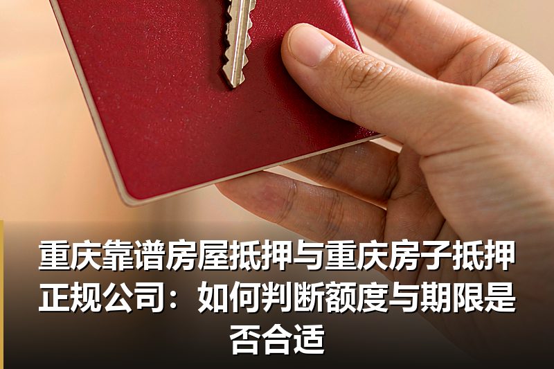 重庆靠谱房屋抵押与重庆房子抵押正规公司:如何判断额度与期限是否合适 重庆靠谱房屋抵押与重庆房子抵押正规公司:如何判断额度与期限是否合适