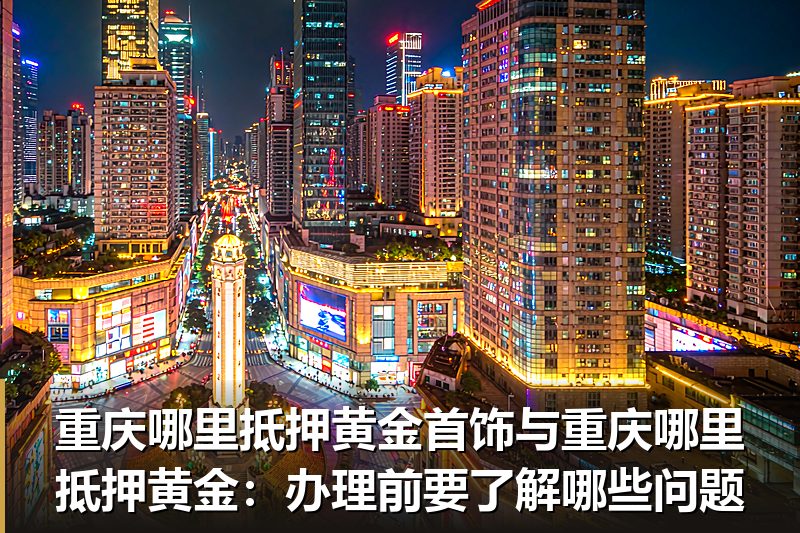 重庆哪里抵押黄金首饰与重庆哪里抵押黄金:办理前要了解哪些问题 重庆哪里抵押黄金首饰与重庆哪里抵押黄金:办理前要了解哪些问题