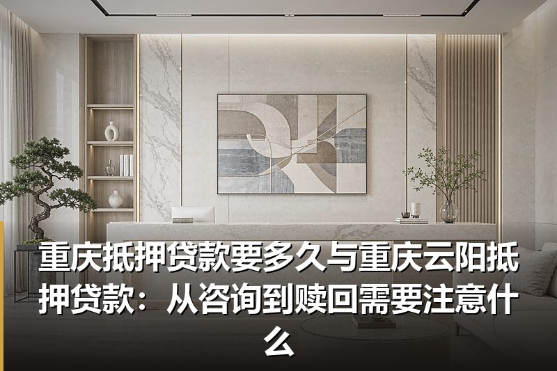 重庆抵押贷款要多久与重庆云阳抵押贷款:从咨询到赎回需要注意什么 重庆抵押贷款要多久与重庆云阳抵押贷款:从咨询到赎回需要注意什么