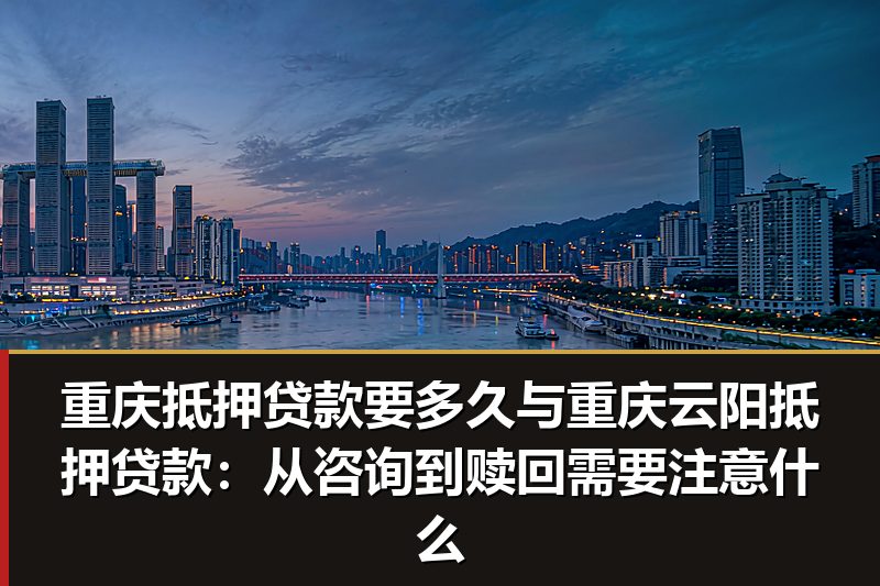 重庆抵押贷款要多久与重庆云阳抵押贷款:从咨询到赎回需要注意什么 重庆抵押贷款要多久与重庆云阳抵押贷款:从咨询到赎回需要注意什么