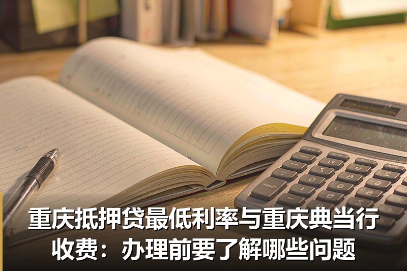 重庆抵押贷最低利率与重庆典当行收费:办理前要了解哪些问题 重庆抵押贷最低利率与重庆典当行收费:办理前要了解哪些问题
