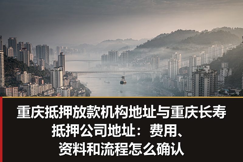 重庆抵押放款机构地址与重庆长寿抵押公司地址:费用、资料和流程怎么确认 重庆抵押放款机构地址与重庆长寿抵押公司地址:费用、资料和流程怎么确认