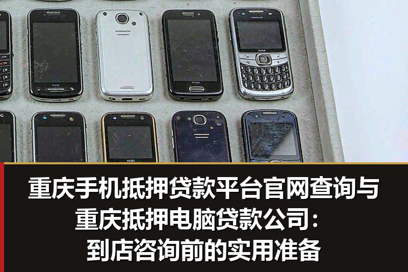 重庆手机抵押贷款平台官网查询与重庆抵押电脑贷款公司：到店咨询前的实用准备