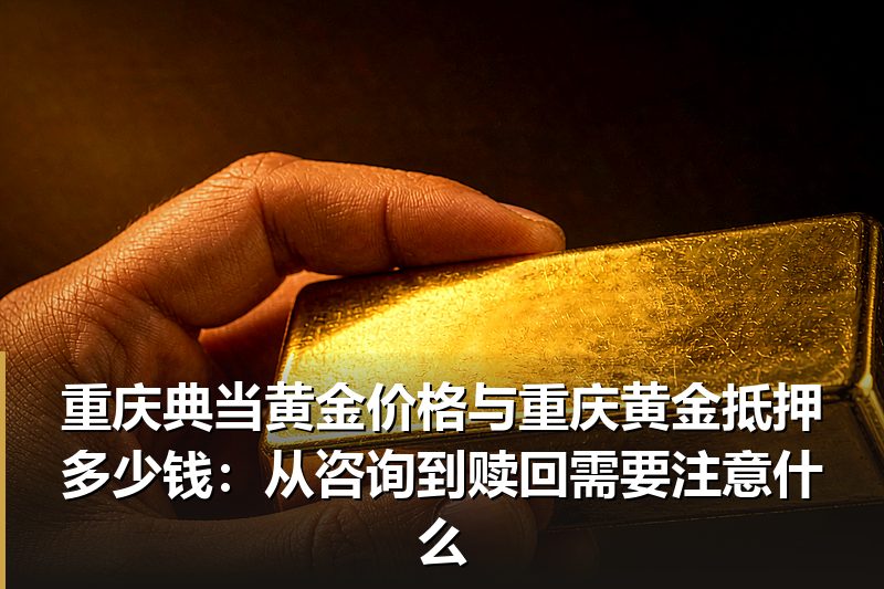 重庆典当黄金价格与重庆黄金抵押多少钱:从咨询到赎回需要注意什么 重庆典当黄金价格与重庆黄金抵押多少钱:从咨询到赎回需要注意什么