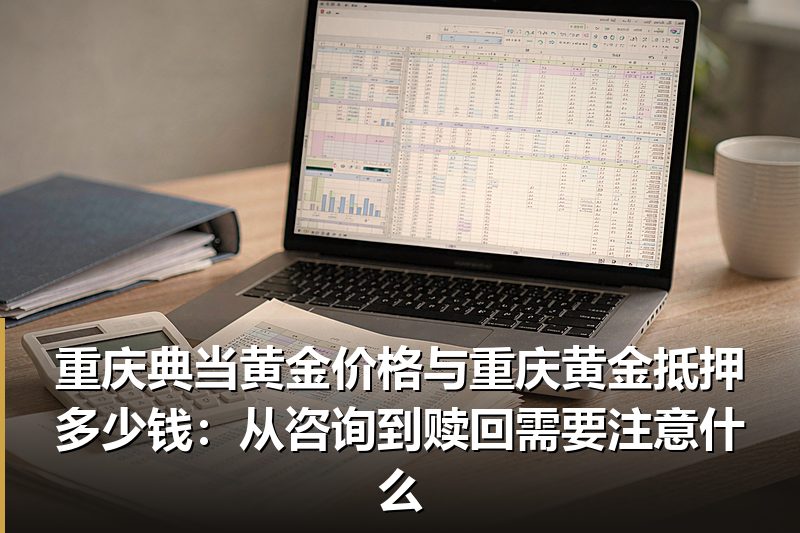 重庆典当黄金价格与重庆黄金抵押多少钱:从咨询到赎回需要注意什么 重庆典当黄金价格与重庆黄金抵押多少钱:从咨询到赎回需要注意什么