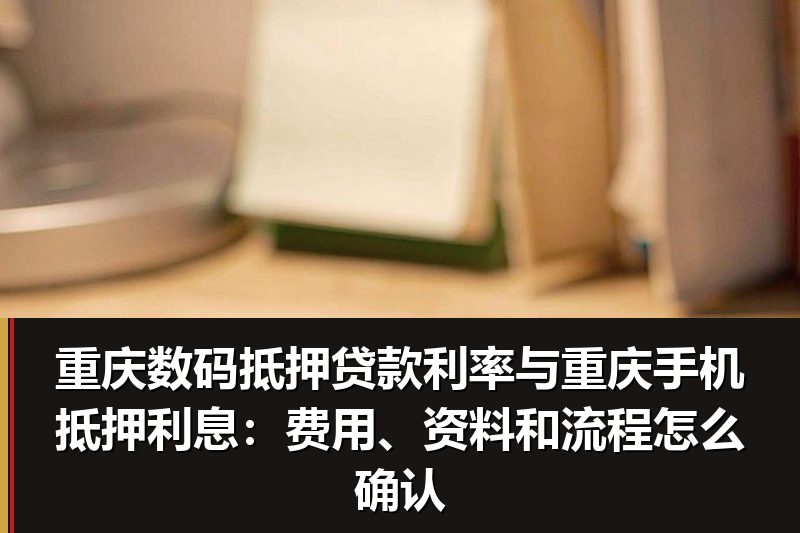 重庆数码抵押贷款利率与重庆手机抵押利息：费用、资料和流程怎么确认