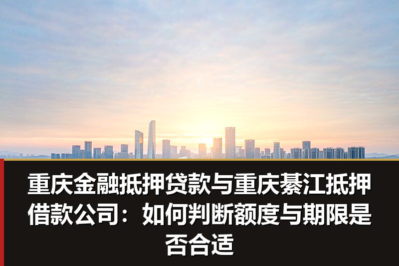 重庆金融抵押贷款与重庆綦江抵押借款公司:如何判断额度与期限是否合适 重庆金融抵押贷款与重庆綦江抵押借款公司:如何判断额度与期限是否合适