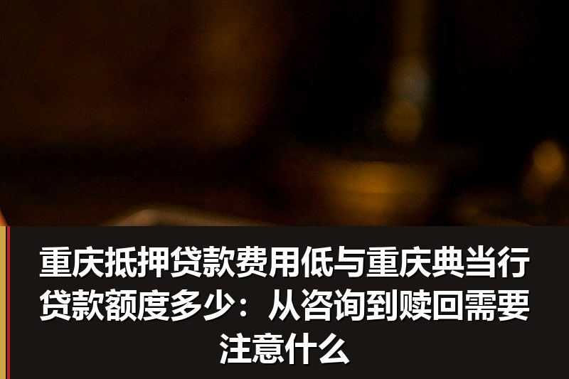 重庆抵押贷款费用低与重庆典当行贷款额度多少：从咨询到赎回需要注意什么