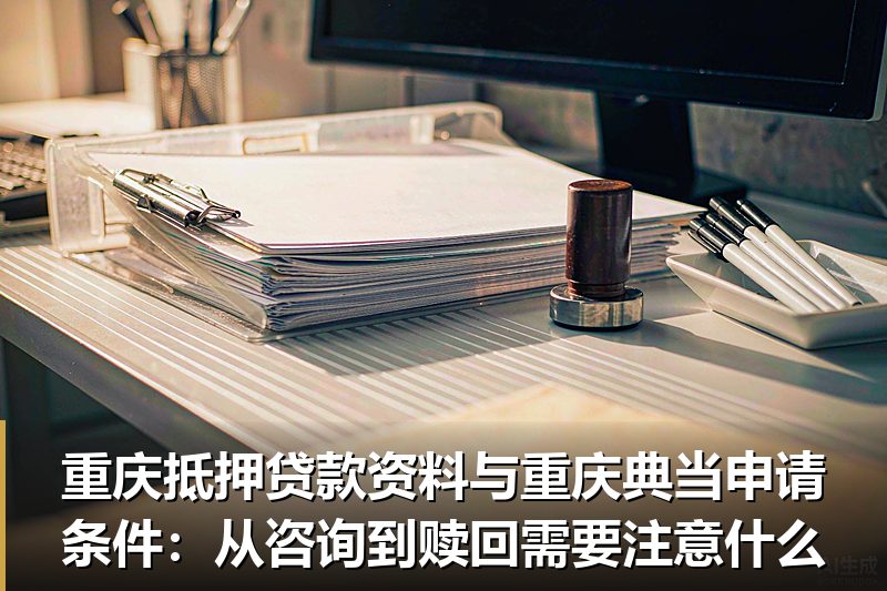 重庆抵押贷款资料与重庆典当申请条件:从咨询到赎回需要注意什么 重庆抵押贷款资料与重庆典当申请条件:从咨询到赎回需要注意什么