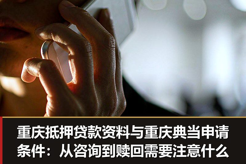重庆抵押贷款资料与重庆典当申请条件:从咨询到赎回需要注意什么 重庆抵押贷款资料与重庆典当申请条件:从咨询到赎回需要注意什么