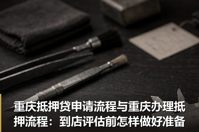 重庆抵押贷申请流程与重庆办理抵押流程：到店评估前怎样做好准备