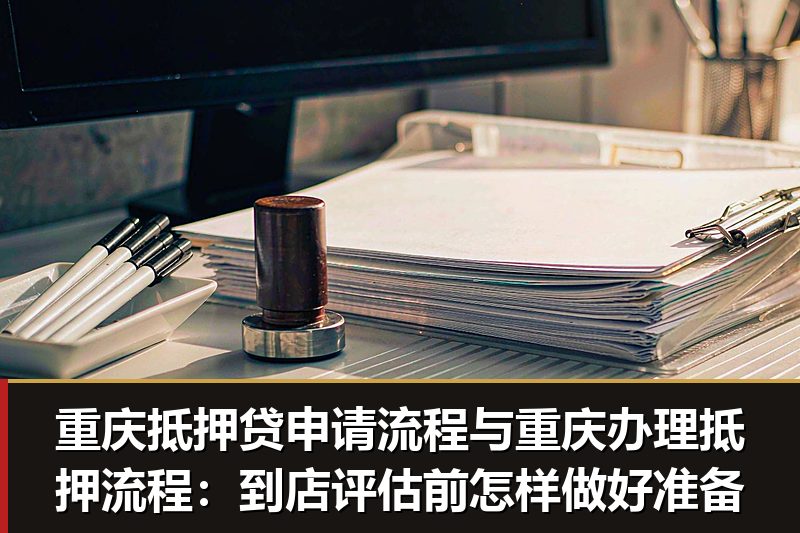 重庆抵押贷申请流程与重庆办理抵押流程：到店评估前怎样做好准备