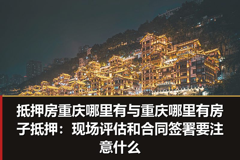 抵押房重庆哪里有与重庆哪里有房子抵押:现场评估和合同签署要注意什么 抵押房重庆哪里有与重庆哪里有房子抵押:现场评估和合同签署要注意什么