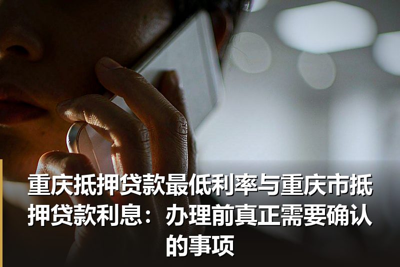 重庆抵押贷款最低利率与重庆市抵押贷款利息:办理前真正需要确认的事项 重庆抵押贷款最低利率与重庆市抵押贷款利息:办理前真正需要确认的事项