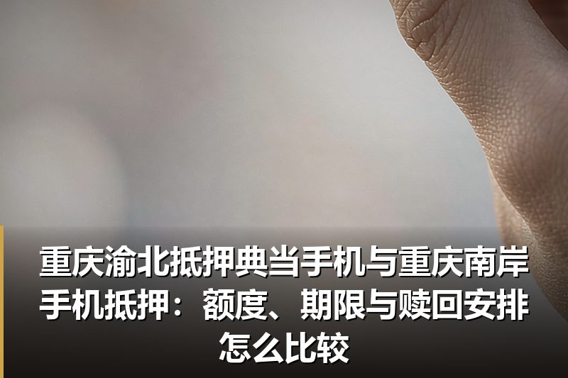 重庆渝北抵押典当手机与重庆南岸手机抵押:额度、期限与赎回安排怎么比较 重庆渝北抵押典当手机与重庆南岸手机抵押:额度、期限与赎回安排怎么比较