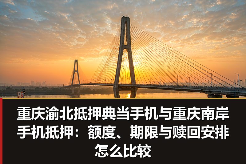 重庆渝北抵押典当手机与重庆南岸手机抵押:额度、期限与赎回安排怎么比较 重庆渝北抵押典当手机与重庆南岸手机抵押:额度、期限与赎回安排怎么比较