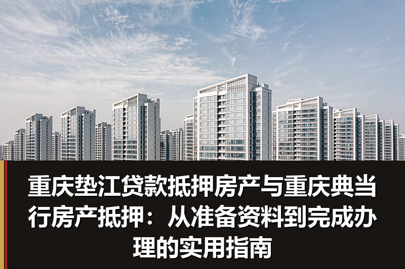 重庆垫江贷款抵押房产与重庆典当行房产抵押:从准备资料到完成办理的实用指南 重庆垫江贷款抵押房产与重庆典当行房产抵押:从准备资料到完成办理的实用指南