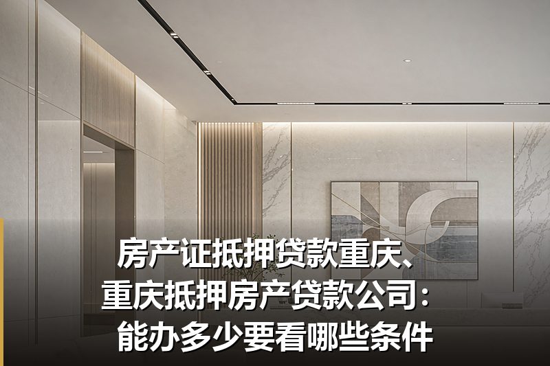 房产证抵押贷款重庆、重庆抵押房产贷款公司:能办多少要看哪些条件 房产证抵押贷款重庆、重庆抵押房产贷款公司:能办多少要看哪些条件