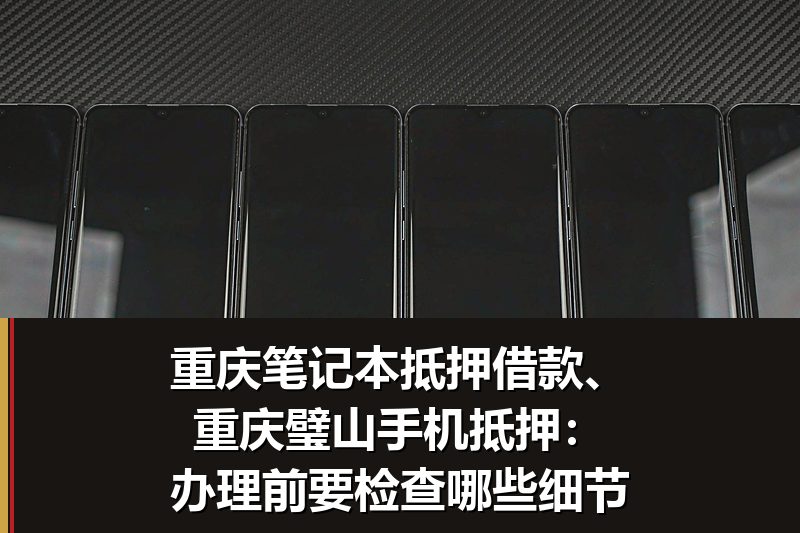 重庆笔记本抵押借款、重庆璧山手机抵押：办理前要检查哪些细节