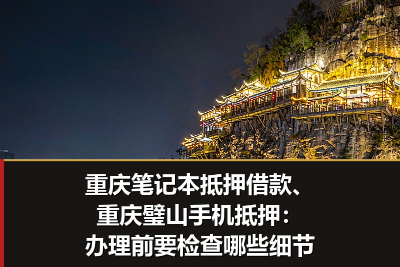 重庆笔记本抵押借款、重庆璧山手机抵押：办理前要检查哪些细节