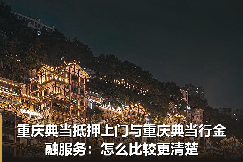 重庆典当抵押上门与重庆典当行金融服务:怎么比较更清楚 重庆典当抵押上门与重庆典当行金融服务:怎么比较更清楚