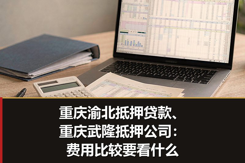 重庆渝北抵押贷款、重庆武隆抵押公司:费用比较要看什么 重庆渝北抵押贷款、重庆武隆抵押公司:费用比较要看什么