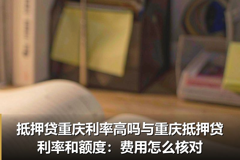 抵押贷重庆利率高吗与重庆抵押贷利率和额度:费用怎么核对 抵押贷重庆利率高吗与重庆抵押贷利率和额度:费用怎么核对