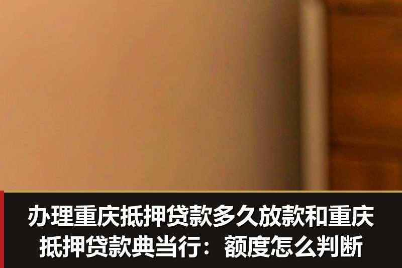 办理重庆抵押贷款多久放款和重庆抵押贷款典当行：额度怎么判断