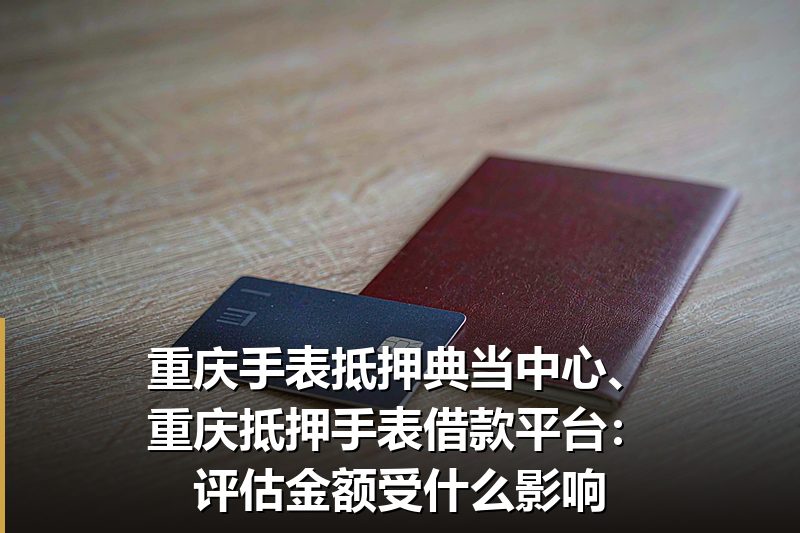 重庆手表抵押典当中心、重庆抵押手表借款平台:评估金额受什么影响 重庆手表抵押典当中心、重庆抵押手表借款平台:评估金额受什么影响