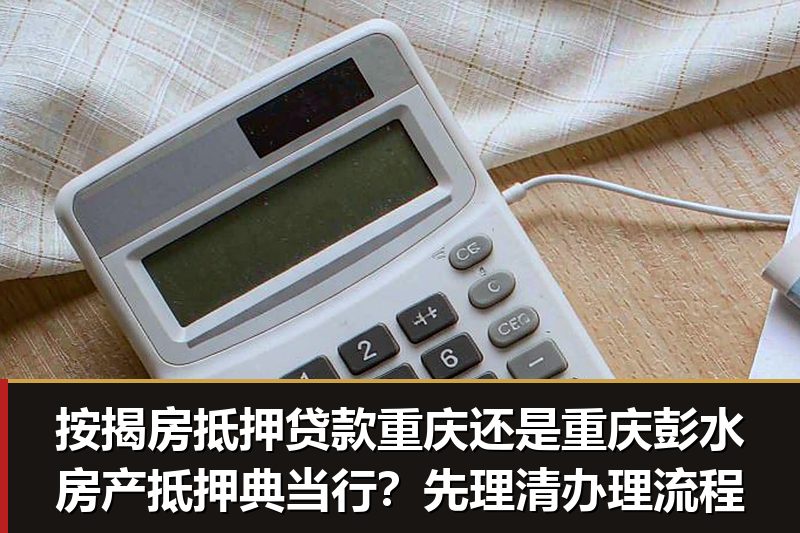 按揭房抵押贷款重庆还是重庆彭水房产抵押典当行?先理清办理流程 按揭房抵押贷款重庆还是重庆彭水房产抵押典当行?先理清办理流程