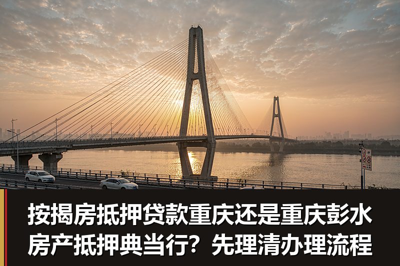 按揭房抵押贷款重庆还是重庆彭水房产抵押典当行?先理清办理流程 按揭房抵押贷款重庆还是重庆彭水房产抵押典当行?先理清办理流程