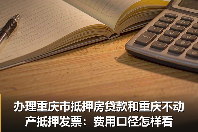 办理重庆市抵押房贷款和重庆不动产抵押发票:费用口径怎样看 办理重庆市抵押房贷款和重庆不动产抵押发票:费用口径怎样看
