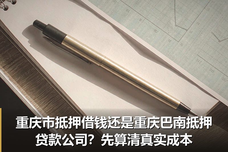 重庆市抵押借钱还是重庆巴南抵押贷款公司？先算清真实成本