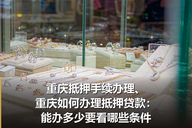 重庆抵押手续办理、重庆如何办理抵押贷款:能办多少要看哪些条件 重庆抵押手续办理、重庆如何办理抵押贷款:能办多少要看哪些条件