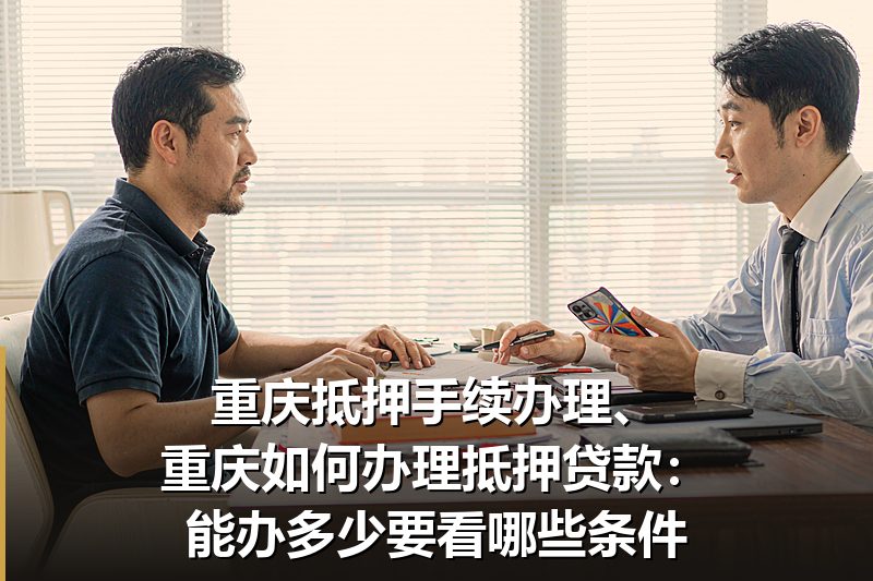 重庆抵押手续办理、重庆如何办理抵押贷款:能办多少要看哪些条件 重庆抵押手续办理、重庆如何办理抵押贷款:能办多少要看哪些条件
