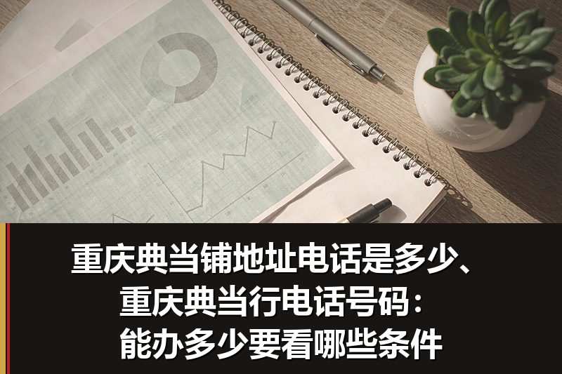 重庆典当铺地址电话是多少、重庆典当行电话号码:能办多少要看哪些条件 重庆典当铺地址电话是多少、重庆典当行电话号码:能办多少要看哪些条件