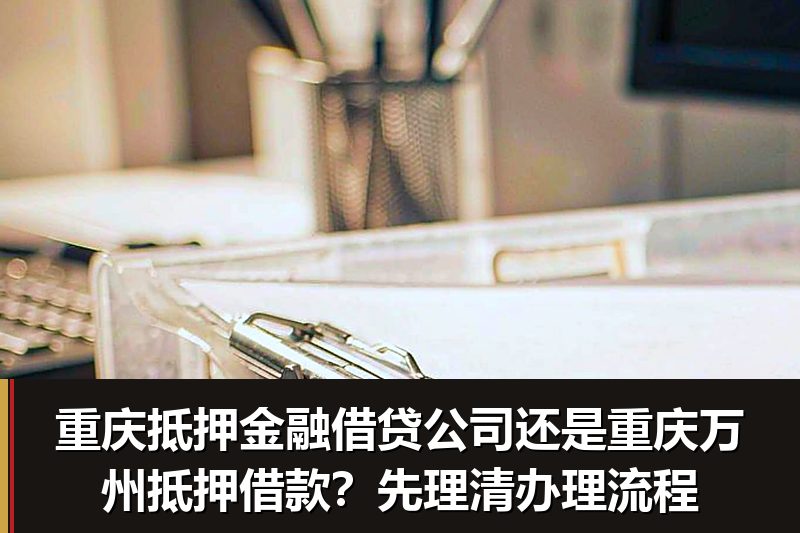 重庆抵押金融借贷公司还是重庆万州抵押借款？先理清办理流程