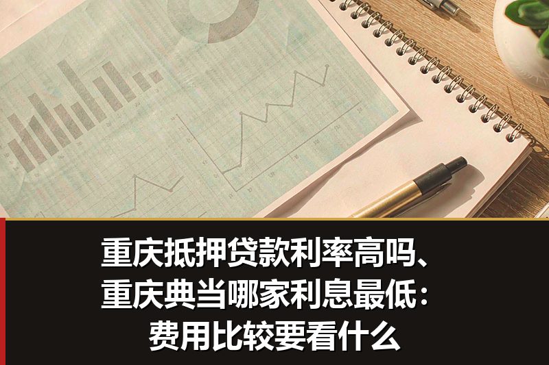 重庆抵押贷款利率高吗、重庆典当哪家利息最低：费用比较要看什么