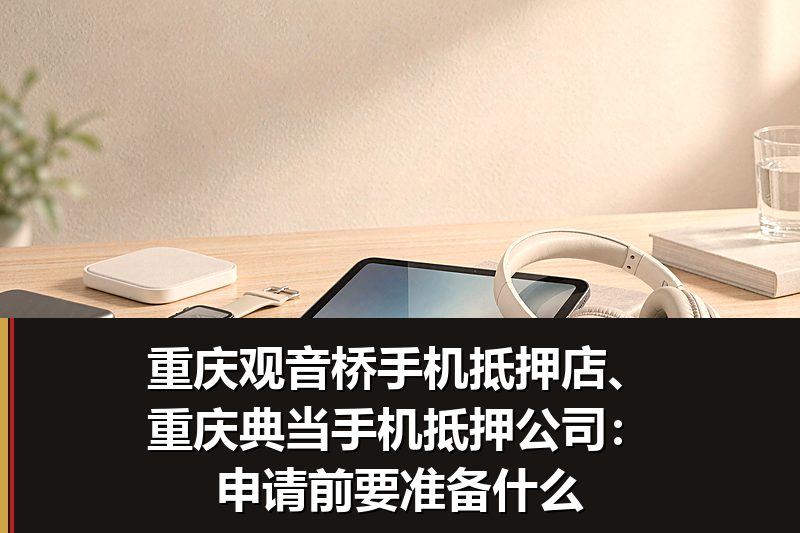 重庆观音桥手机抵押店、重庆典当手机抵押公司：申请前要准备什么