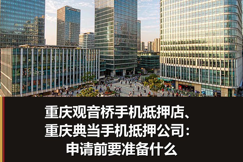 重庆观音桥手机抵押店、重庆典当手机抵押公司：申请前要准备什么
