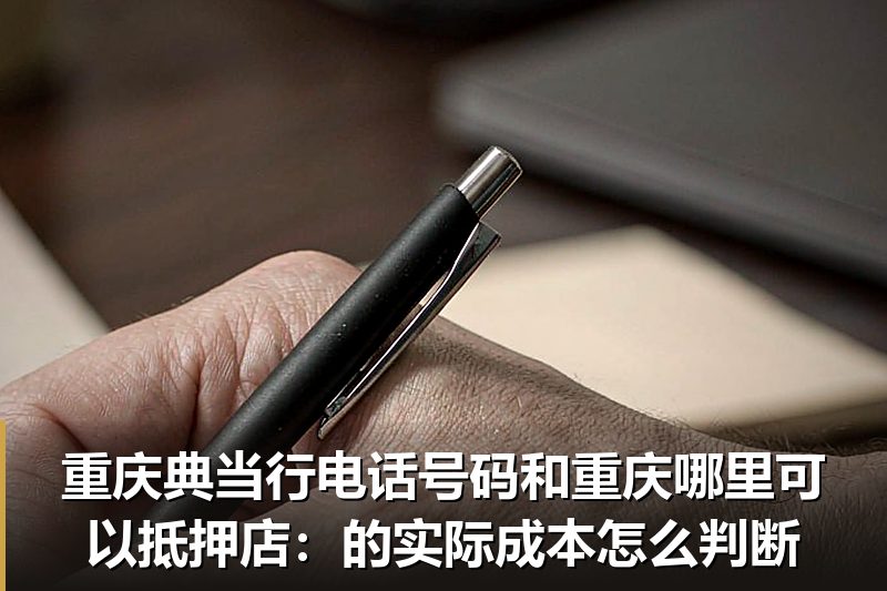 重庆典当行电话号码和重庆哪里可以抵押店：的实际成本怎么判断