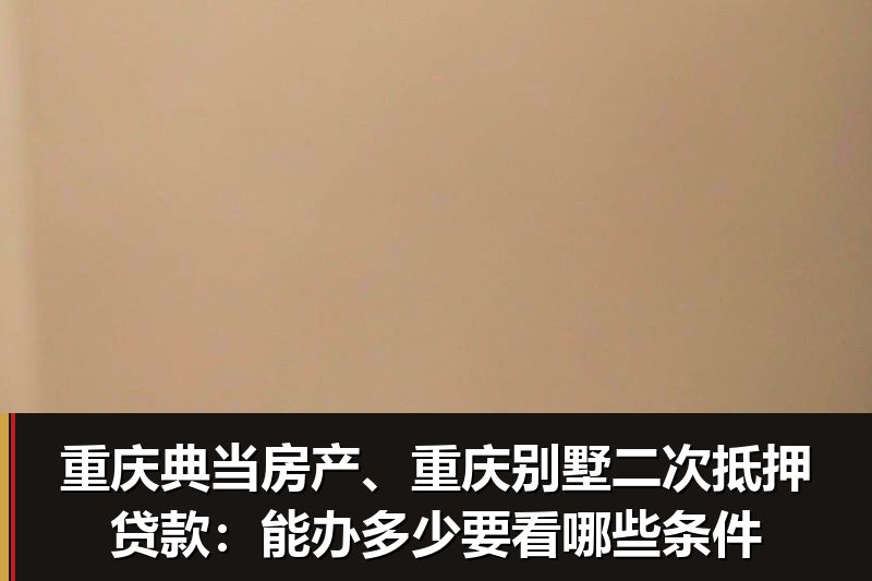 重庆典当房产、重庆别墅二次抵押贷款：能办多少要看哪些条件