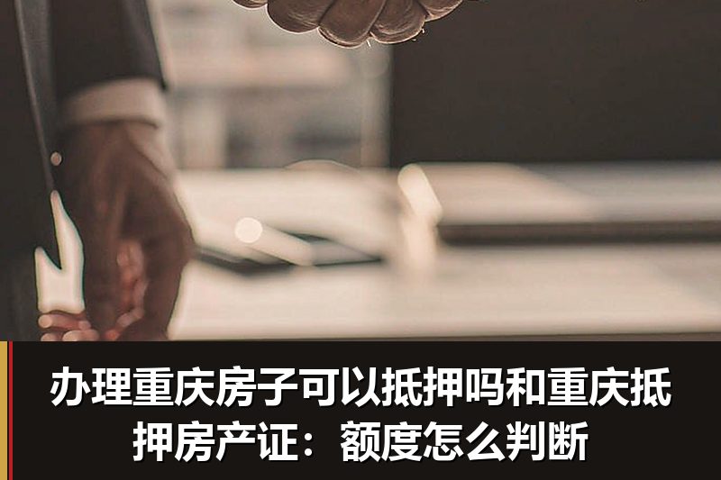 办理重庆房子可以抵押吗和重庆抵押房产证:额度怎么判断 办理重庆房子可以抵押吗和重庆抵押房产证:额度怎么判断