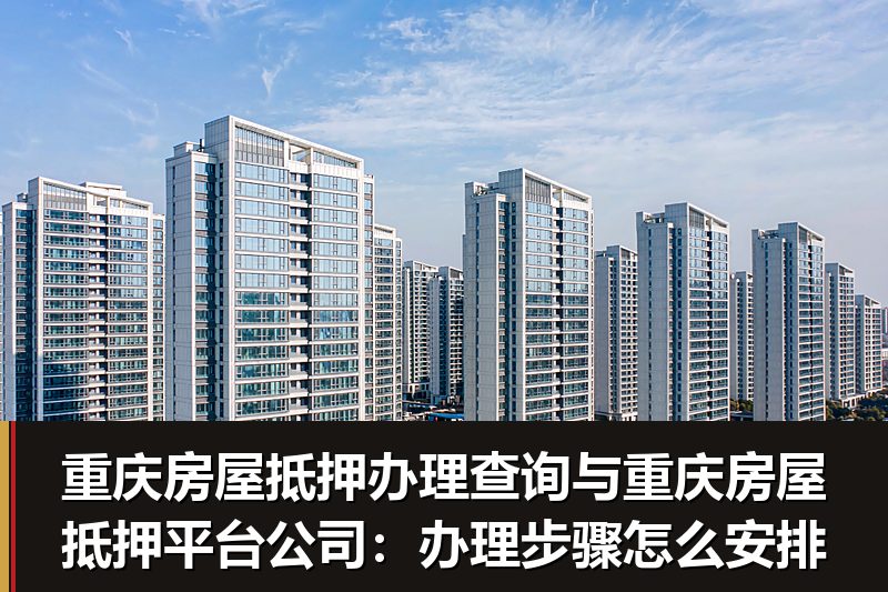 重庆房屋抵押办理查询与重庆房屋抵押平台公司:办理步骤怎么安排 重庆房屋抵押办理查询与重庆房屋抵押平台公司:办理步骤怎么安排