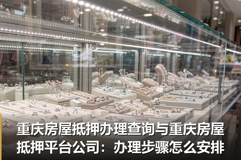 重庆房屋抵押办理查询与重庆房屋抵押平台公司:办理步骤怎么安排 重庆房屋抵押办理查询与重庆房屋抵押平台公司:办理步骤怎么安排