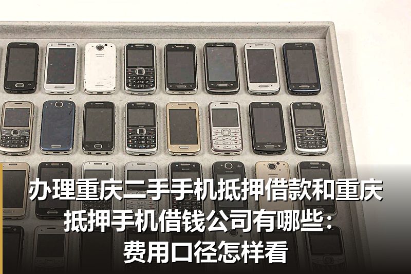 办理重庆二手手机抵押借款和重庆抵押手机借钱公司有哪些:费用口径怎样看 办理重庆二手手机抵押借款和重庆抵押手机借钱公司有哪些:费用口径怎样看
