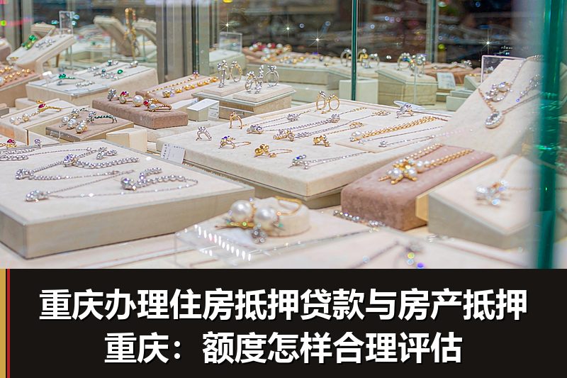 重庆办理住房抵押贷款与房产抵押重庆：额度怎样合理评估