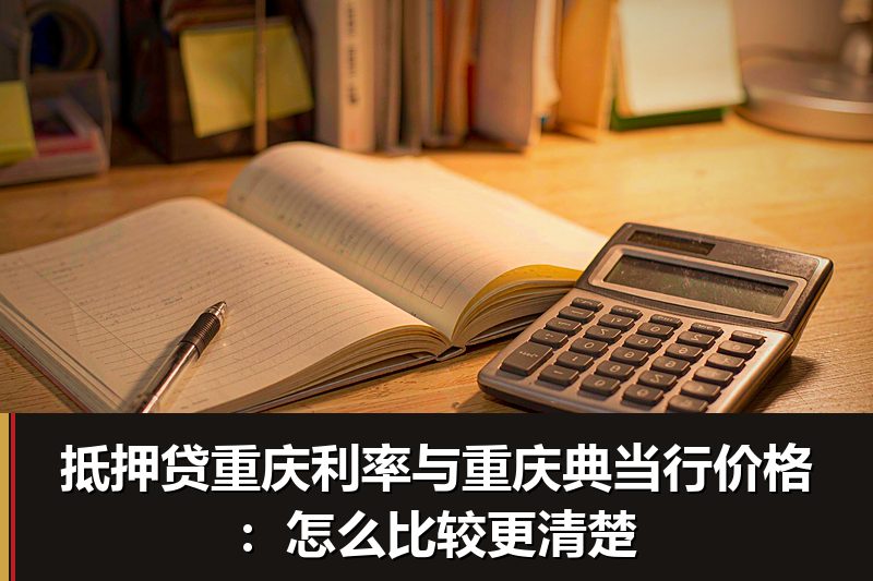 抵押贷重庆利率与重庆典当行价格:怎么比较更清楚 抵押贷重庆利率与重庆典当行价格:怎么比较更清楚