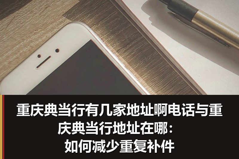 重庆典当行有几家地址啊电话与重庆典当行地址在哪：如何减少重复补件