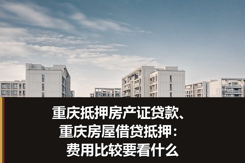重庆抵押房产证贷款、重庆房屋借贷抵押:费用比较要看什么 重庆抵押房产证贷款、重庆房屋借贷抵押:费用比较要看什么